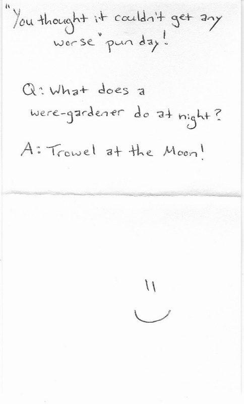 You thought it couldn't get any worse pun day! Q: What does a were-gardener do at night? Trowel at the moon!