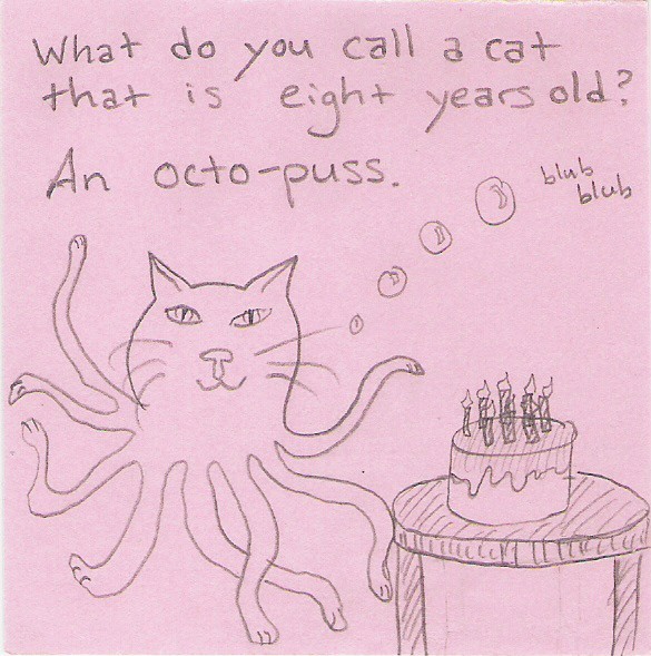 What do you call a cat that is eight years old? An octo-puss.  *blub blub* [picture of a cat-octopus hybrid underwater with a birthday cake]
